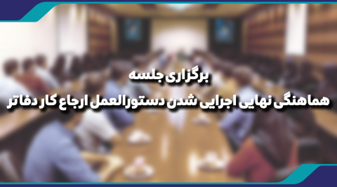 برگزاری جلسه هماهنگی نهایی اجرایی شدن دستورالعمل ارجاع کار دفاتر